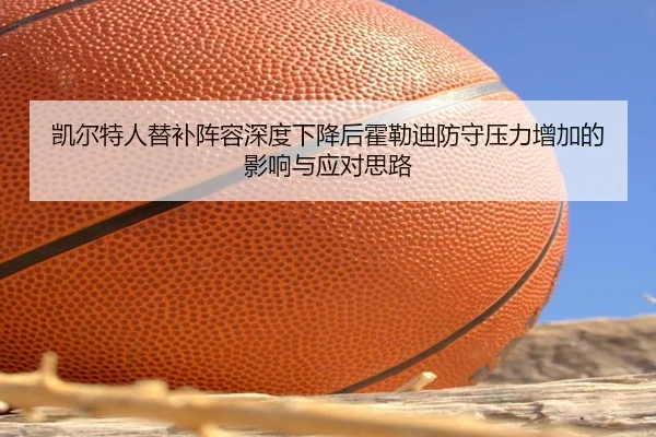 凯尔特人替补阵容深度下降后霍勒迪防守压力增加的影响与应对思路