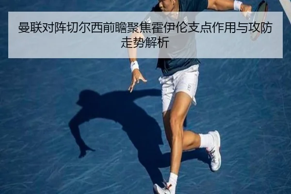 曼联对阵切尔西前瞻聚焦霍伊伦支点作用与攻防走势解析