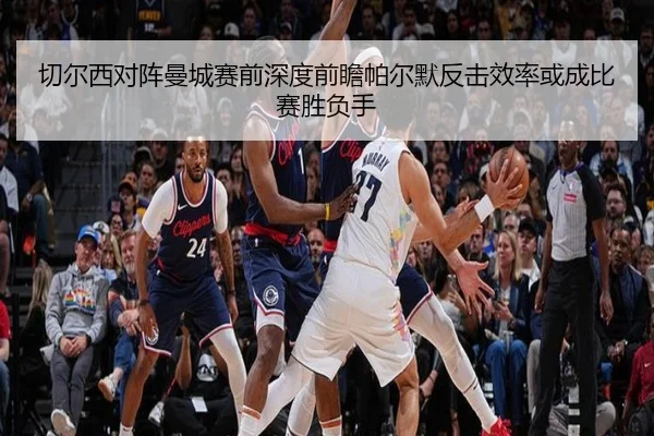 切尔西对阵曼城赛前深度前瞻帕尔默反击效率或成比赛胜负手