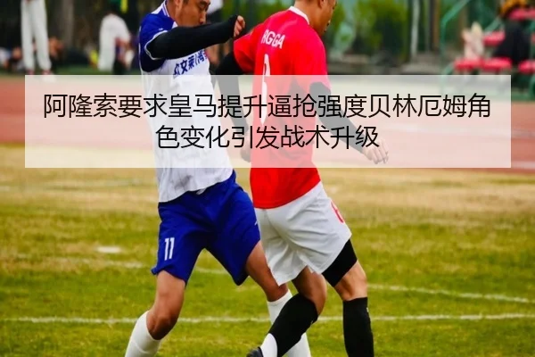 阿隆索要求皇马提升逼抢强度贝林厄姆角色变化引发战术升级